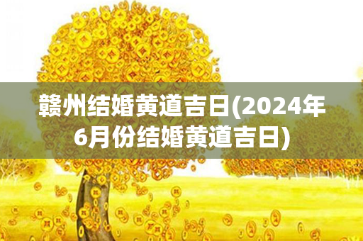 赣州结婚黄道吉日(2024年6月份结婚黄道吉日)