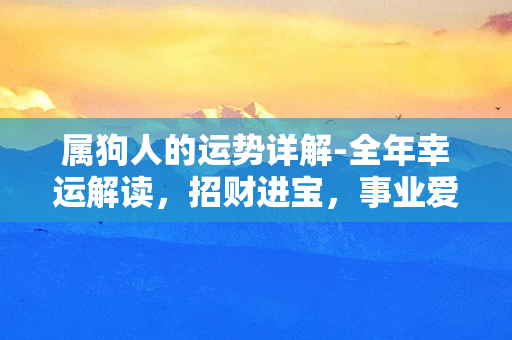 属狗人的运势详解-全年幸运解读，招财进宝，事业爱情两得意！