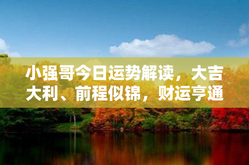 小强哥今日运势解读，大吉大利、前程似锦，财运亨通，事业蒸蒸日上！