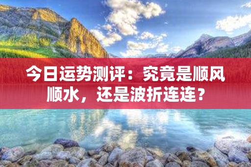 今日运势测评：究竟是顺风顺水，还是波折连连？