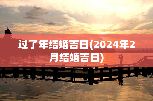 过了年结婚吉日(2024年2月结婚吉日)