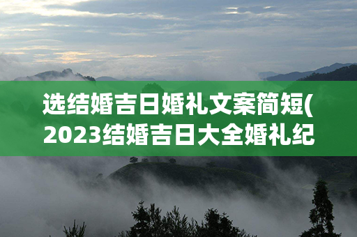 选结婚吉日婚礼文案简短(2023结婚吉日大全婚礼纪)