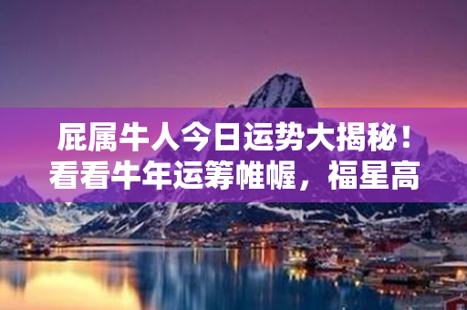 屁属牛人今日运势大揭秘！看看牛年运筹帷幄，福星高照奇迹！