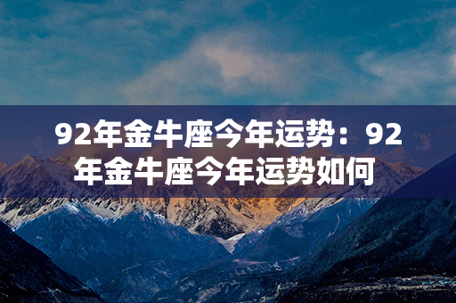 92年金牛座今年运势：92年金牛座今年运势如何 