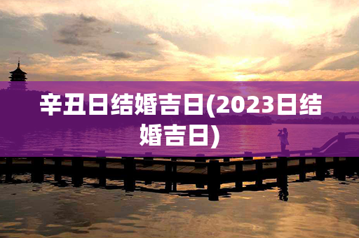 辛丑日结婚吉日(2023日结婚吉日)