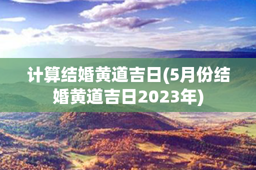 计算结婚黄道吉日(5月份结婚黄道吉日2023年)