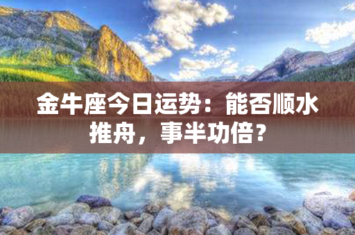 金牛座今日运势：能否顺水推舟，事半功倍？