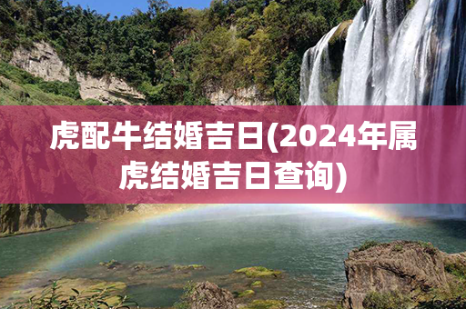 虎配牛结婚吉日(2024年属虎结婚吉日查询)