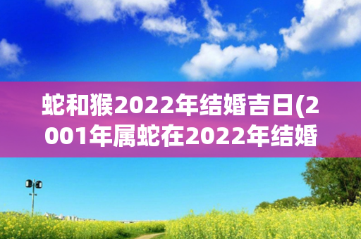 蛇和猴2022年结婚吉日(2001年属蛇在2022年结婚)