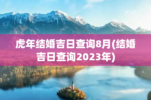 虎年结婚吉日查询8月(结婚吉日查询2023年)