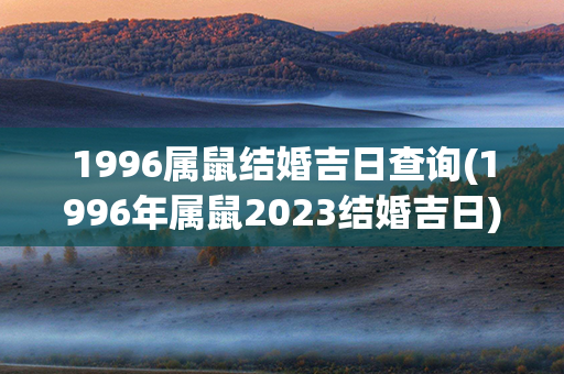 1996属鼠结婚吉日查询(1996年属鼠2023结婚吉日)