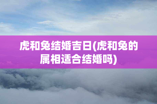 虎和兔结婚吉日(虎和兔的属相适合结婚吗)