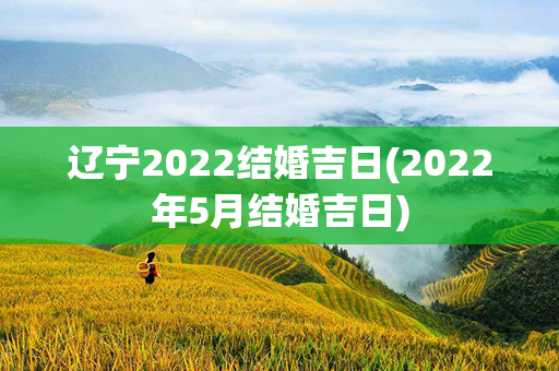 辽宁2022结婚吉日(2022年5月结婚吉日)