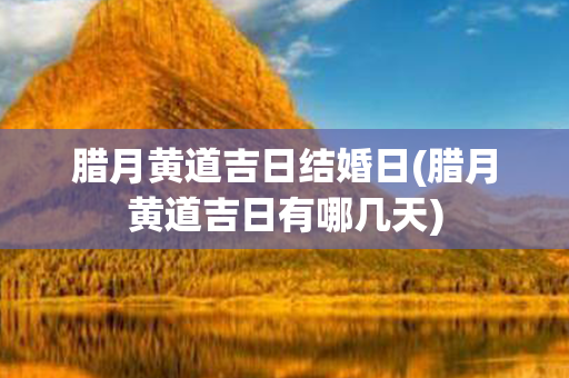 腊月黄道吉日结婚日(腊月黄道吉日有哪几天)