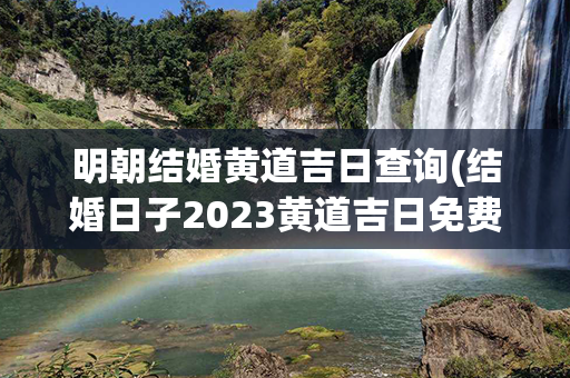 明朝结婚黄道吉日查询(结婚日子2023黄道吉日免费查询)