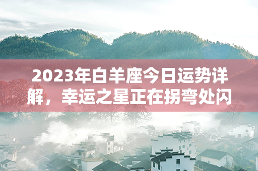 2023年白羊座今日运势详解，幸运之星正在拐弯处闪耀着希望的阳光