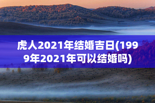 虎人2021年结婚吉日(1999年2021年可以结婚吗)