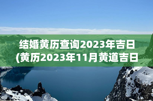 结婚黄历查询2023年吉日(黄历2023年11月黄道吉日查询结婚)