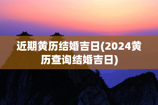 近期黄历结婚吉日(2024黄历查询结婚吉日)