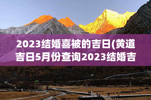 2023结婚喜被的吉日(黄道吉日5月份查询2023结婚吉日)