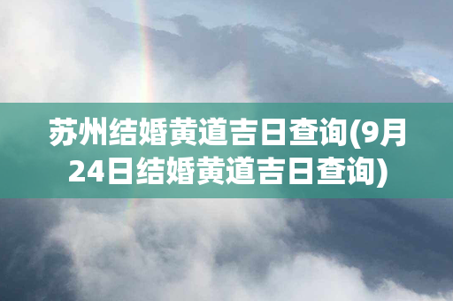 苏州结婚黄道吉日查询(9月24日结婚黄道吉日查询)