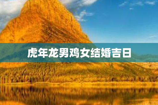 虎年龙男鸡女结婚吉日