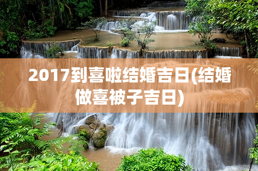 2017到喜啦结婚吉日(结婚做喜被子吉日)