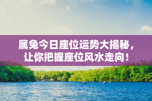 属兔今日座位运势大揭秘，让你把握座位风水走向！