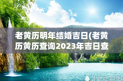 老黄历明年结婚吉日(老黄历黄历查询2023年吉日查询表)