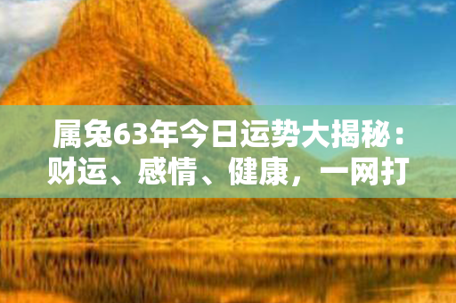 属兔63年今日运势大揭秘：财运、感情、健康，一网打尽，助你开启幸福之门！