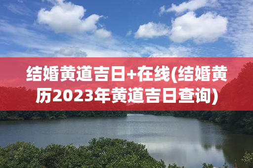 结婚黄道吉日+在线(结婚黄历2023年黄道吉日查询)