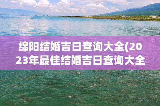 绵阳结婚吉日查询大全(2023年最佳结婚吉日查询大全)