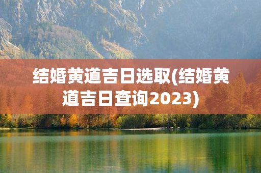 结婚黄道吉日选取(结婚黄道吉日查询2023)