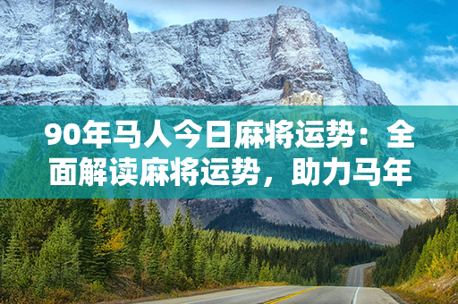 90年马人今日麻将运势：全面解读麻将运势，助力马年达人自信赢大钱