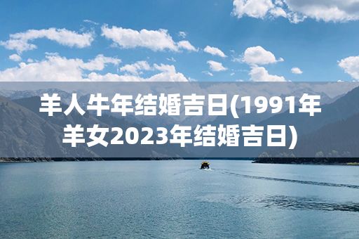 羊人牛年结婚吉日(1991年羊女2023年结婚吉日)