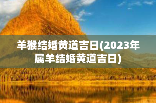 羊猴结婚黄道吉日(2023年属羊结婚黄道吉日)