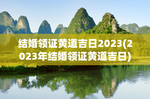 结婚领证黄道吉日2023(2023年结婚领证黄道吉日)