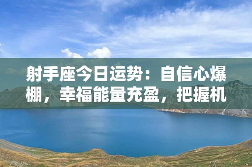 射手座今日运势：自信心爆棚，幸福能量充盈，把握机会追求梦想！