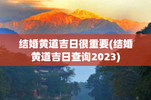 结婚黄道吉日很重要(结婚黄道吉日查询2023)