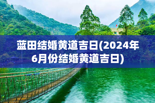 蓝田结婚黄道吉日(2024年6月份结婚黄道吉日)