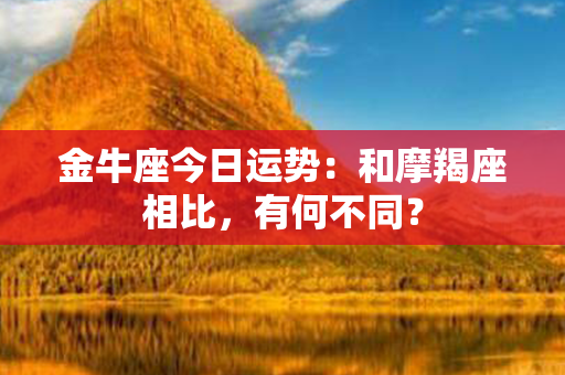 金牛座今日运势：和摩羯座相比，有何不同？