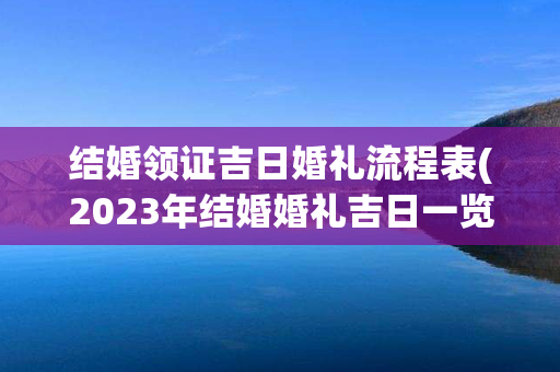 结婚领证吉日婚礼流程表(2023年结婚婚礼吉日一览表)