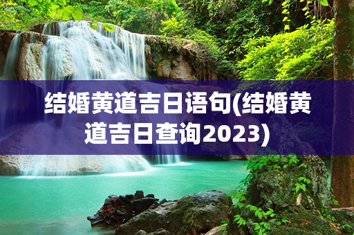 结婚黄道吉日语句(结婚黄道吉日查询2023)