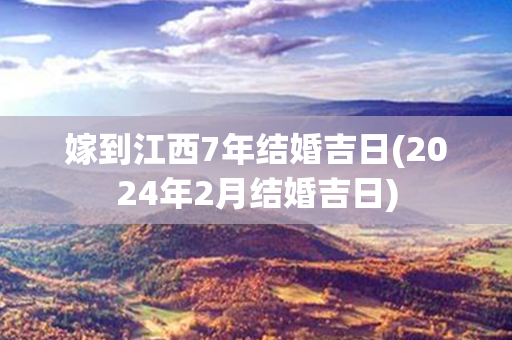 嫁到江西7年结婚吉日(2024年2月结婚吉日)