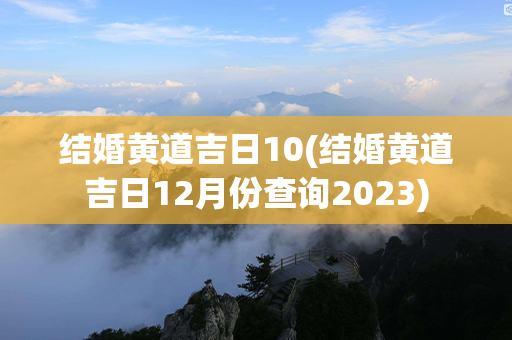 结婚黄道吉日10(结婚黄道吉日12月份查询2023)