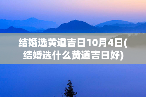 结婚选黄道吉日10月4日(结婚选什么黄道吉日好)