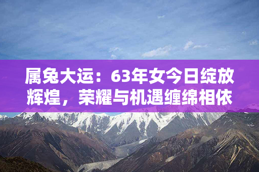 属兔大运：63年女今日绽放辉煌，荣耀与机遇缠绵相依