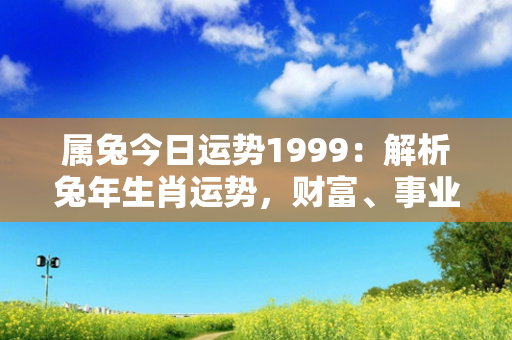 属兔今日运势1999：解析兔年生肖运势，财富、事业、感情如何发展？