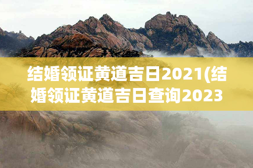 结婚领证黄道吉日2021(结婚领证黄道吉日查询2023)