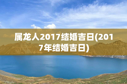 属龙人2017结婚吉日(2017年结婚吉日)